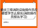 重庆三级消防设施操作员在哪里学怎么报名(消防操作员报名学习)