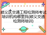 顺义区交通工程检测师考试培训机构哪里找(顺义交通检测师培训)