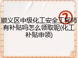 顺义区中级化工安全工程师有补贴吗怎么领取呢(化工补贴申领)