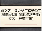 顺义区一级安装工程造价工程师考试时间地点及费用(安装工程师考讯)