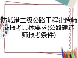 防城港二级公路工程建造师证报考具体要求(公路建造师报考条件)