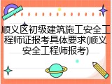 顺义区初级建筑施工安全工程师证报考具体要求(顺义安全工程师报考)