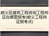 顺义区建筑工程咨询工程师证在哪里报考(顺义工程师证报考点)