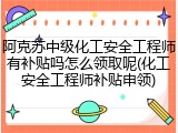 阿克苏中级化工安全工程师有补贴吗怎么领取呢(化工安全工程师补贴申领)