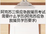 阿克苏三级应急救援员考试需要什么学历(阿克苏应急救援员学历要求)