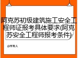 阿克苏初级建筑施工安全工程师证报考具体要求(阿克苏安全工程师报考条件)