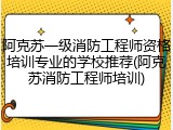 阿克苏一级消防工程师资格培训专业的学校推荐(阿克苏消防工程师培训)
