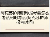 阿克苏护师职称报考要怎么考试何时考试(阿克苏护师报考时间)