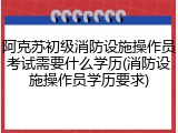 阿克苏初级消防设施操作员考试需要什么学历(消防设施操作员学历要求)