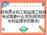 阿克苏水利工程监理工程师考试需要什么学历(阿克苏水利监理学历要求)