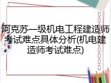 阿克苏一级机电工程建造师考试难点具体分析(机电建造师考试难点)