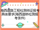 海西道路工程检测师证报考具体要求(海西道桥检测报考条件)