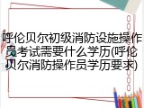 呼伦贝尔初级消防设施操作员考试需要什么学历(呼伦贝尔消防操作员学历要求)