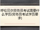 呼伦贝尔劳务员考试需要什么学历(劳务员考试学历要求)
