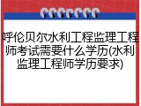呼伦贝尔水利工程监理工程师考试需要什么学历(水利监理工程师学历要求)