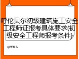 呼伦贝尔初级建筑施工安全工程师证报考具体要求(初级安全工程师报考条件)