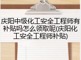庆阳中级化工安全工程师有补贴吗怎么领取呢(庆阳化工安全工程师补贴)