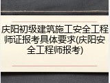庆阳初级建筑施工安全工程师证报考具体要求(庆阳安全工程师报考)