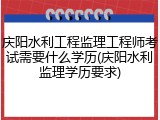 庆阳水利工程监理工程师考试需要什么学历(庆阳水利监理学历要求)