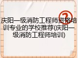 庆阳一级消防工程师资格培训专业的学校推荐(庆阳一级消防工程师培训)