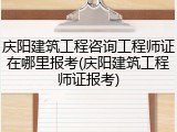 庆阳建筑工程咨询工程师证在哪里报考(庆阳建筑工程师证报考)