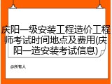 庆阳一级安装工程造价工程师考试时间地点及费用(庆阳一造安装考试信息)