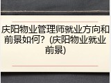 庆阳物业管理师就业方向和前景如何？(庆阳物业就业前景)