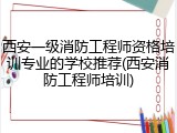 西安一级消防工程师资格培训专业的学校推荐(西安消防工程师培训)