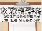 绥化四级物业管理员考试大概多少钱多久可以考下来证书(绥化四级物业管理员考试费用及时间大概多少钱)