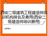 西安二级建筑工程建造师培训机构排名及费用(西安二级建造师培训费用)