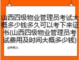 山西四级物业管理员考试大概多少钱多久可以考下来证书(山西四级物业管理员考试费用及时间大概多少钱)