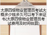 太原四级物业管理员考试大概多少钱多久可以考下来证书(太原四级物业管理员考试费用及时间估算)
