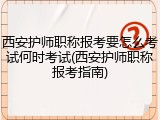 西安护师职称报考要怎么考试何时考试(西安护师职称报考指南)