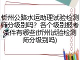 忻州公路水运助理试验检测师分级别吗？各个级别报考条件有哪些(忻州试验检测师分级别吗)