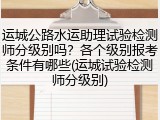 运城公路水运助理试验检测师分级别吗？各个级别报考条件有哪些(运城试验检测师分级别)