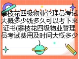 攀枝花四级物业管理员考试大概多少钱多久可以考下来证书(攀枝花四级物业管理员考试费用及时间大概多少)