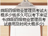 绵阳四级物业管理员考试大概多少钱多久可以考下来证书(绵阳四级物业管理员考试费用及时间大概多少)