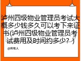 泸州四级物业管理员考试大概多少钱多久可以考下来证书(泸州四级物业管理员考试费用及时间约多少？)