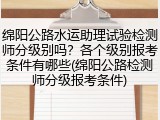 绵阳公路水运助理试验检测师分级别吗？各个级别报考条件有哪些(绵阳公路检测师分级报考条件)