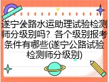 遂宁公路水运助理试验检测师分级别吗？各个级别报考条件有哪些(遂宁公路试验检测师分级别)