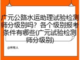 广元公路水运助理试验检测师分级别吗？各个级别报考条件有哪些(广元试验检测师分级别)