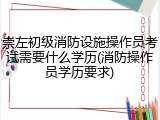 崇左初级消防设施操作员考试需要什么学历(消防操作员学历要求)