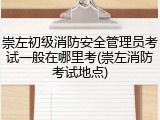 崇左初级消防安全管理员考试一般在哪里考(崇左消防考试地点)