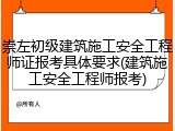 崇左初级建筑施工安全工程师证报考具体要求(建筑施工安全工程师报考)