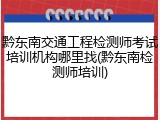 黔东南交通工程检测师考试培训机构哪里找(黔东南检测师培训)
