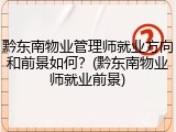 黔东南物业管理师就业方向和前景如何？(黔东南物业师就业前景)