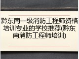 黔东南一级消防工程师资格培训专业的学校推荐(黔东南消防工程师培训)