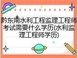 黔东南水利工程监理工程师考试需要什么学历(水利监理工程师学历)