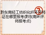 黔东南轻工纺织化纤环评师证在哪里报考(黔东南环评师报考点)
