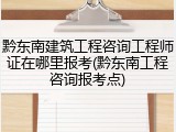 黔东南建筑工程咨询工程师证在哪里报考(黔东南工程咨询报考点)